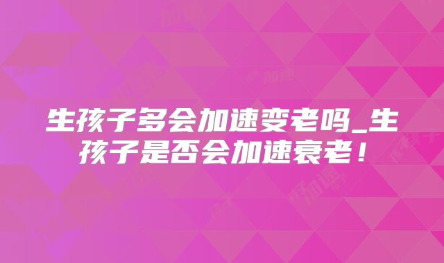 生孩子多会加速变老吗_生孩子是否会加速衰老!