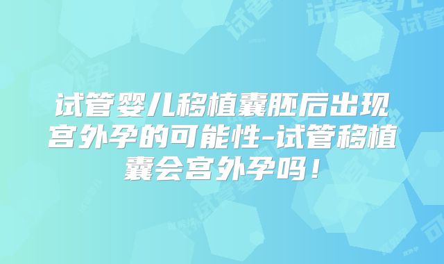 试管婴儿移植囊胚后出现宫外孕的可能性-试管移植囊会宫外孕吗!