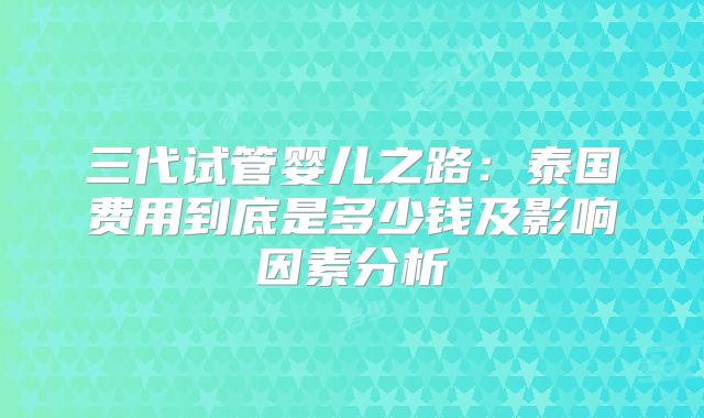 三代试管婴儿之路:泰国费用到底是多少钱及影响因素分析