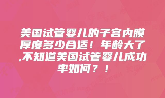 美国试管婴儿的子宫内膜厚度多少合适！年龄大了,不知道美国试管婴儿成功率如何？！