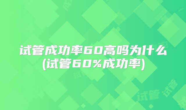 试管成功率60高吗为什么(试管60%成功率)