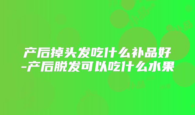 产后掉头发吃什么补品好-产后脱发可以吃什么水果