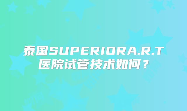 泰国SUPERIORA.R.T医院试管技术如何？