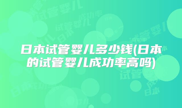 日本试管婴儿多少钱(日本的试管婴儿成功率高吗)