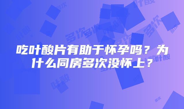 吃叶酸片有助于怀孕吗?为什么同房多次没怀上?