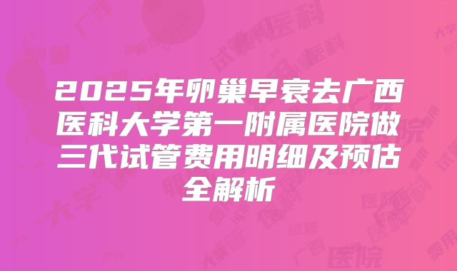 2025年卵巢早衰去广西医科大学第一附属医院做三代试管费用明细及预估全解析