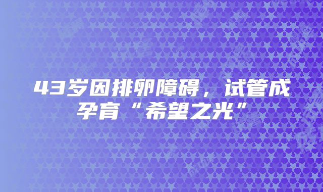 43岁因排卵障碍，试管成孕育“希望之光”