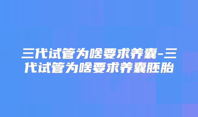 三代试管为啥要求养囊-三代试管为啥要求养囊胚胎