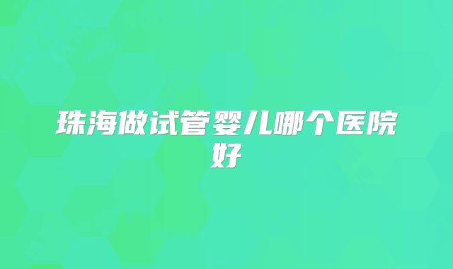珠海做试管婴儿哪个医院好