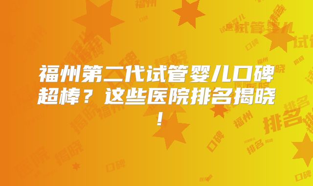 福州第二代试管婴儿口碑超棒？这些医院排名揭晓！