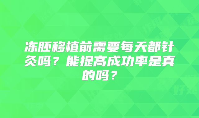 冻胚移植前需要每天都针灸吗？能提高成功率是真的吗？