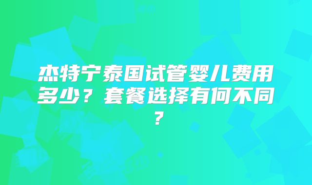 杰特宁泰国试管婴儿费用多少？套餐选择有何不同？
