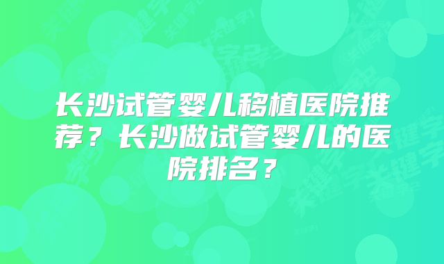 长沙试管婴儿移植医院推荐？长沙做试管婴儿的医院排名？