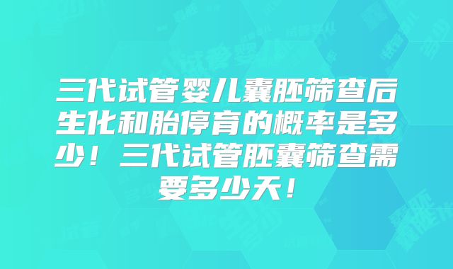 三代试管婴儿囊胚筛查后生化和胎停育的概率是多少!三代试管胚囊筛查需要多少天!