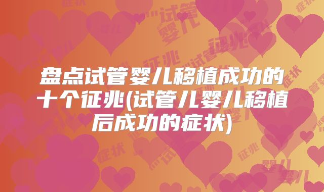 盘点试管婴儿移植成功的十个征兆(试管儿婴儿移植后成功的症状)