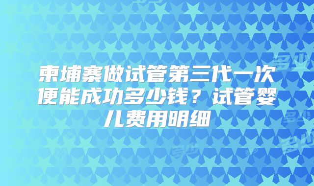 柬埔寨做试管第三代一次便能成功多少钱?试管婴儿费用明细