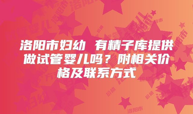 洛阳市妇幼 有精子库提供做试管婴儿吗？附相关价格及联系方式