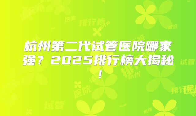 杭州第二代试管医院哪家强?2025排行榜大揭秘!