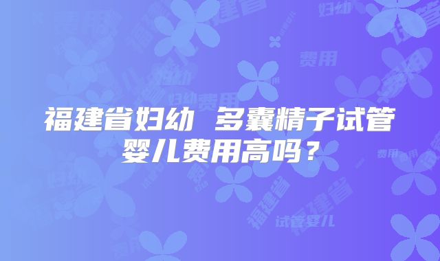 福建省妇幼 多囊精子试管婴儿费用高吗?
