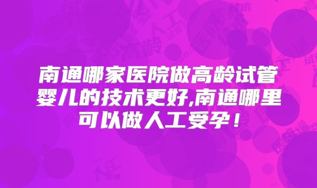 南通哪家医院做高龄试管婴儿的技术更好,南通哪里可以做人工受孕！