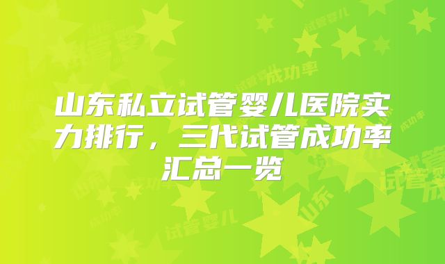 山东私立试管婴儿医院实力排行，三代试管成功率汇总一览