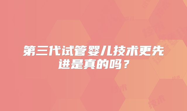 第三代试管婴儿技术更先进是真的吗？