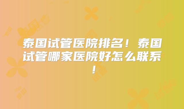泰国试管医院排名!泰国试管哪家医院好怎么联系!