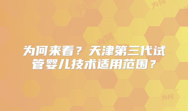 为何来看？天津第三代试管婴儿技术适用范围？