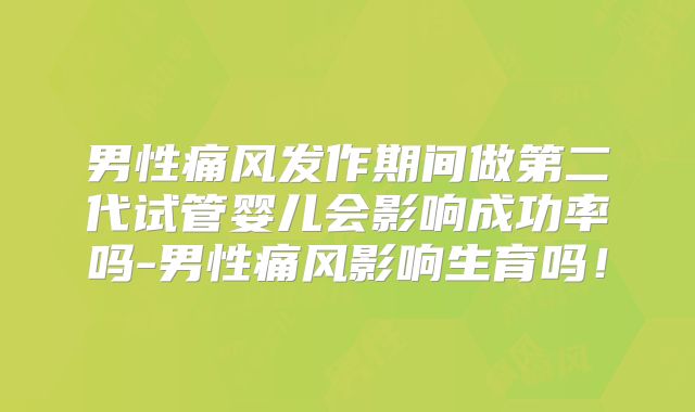 男性痛风发作期间做第二代试管婴儿会影响成功率吗-男性痛风影响生育吗！