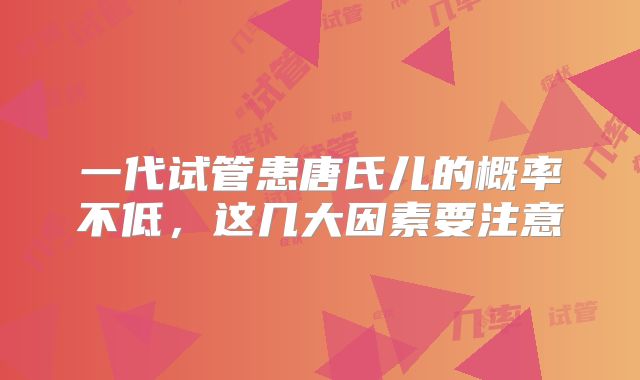 一代试管患唐氏儿的概率不低，这几大因素要注意