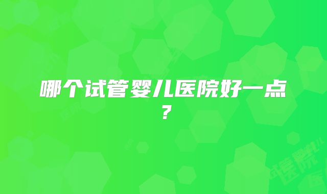哪个试管婴儿医院好一点?
