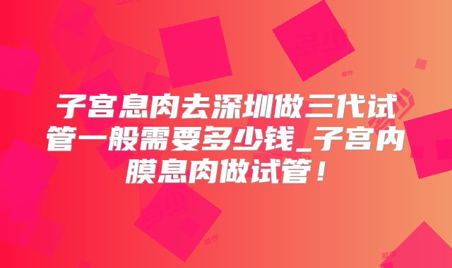 子宫息肉去深圳做三代试管一般需要多少钱_子宫内膜息肉做试管！