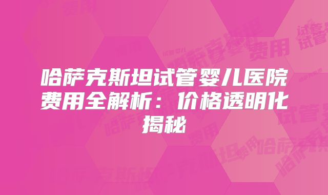 哈萨克斯坦试管婴儿医院费用全解析:价格透明化揭秘