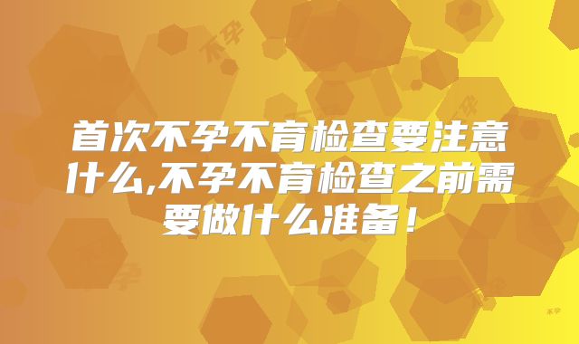 首次不孕不育检查要注意什么,不孕不育检查之前需要做什么准备！