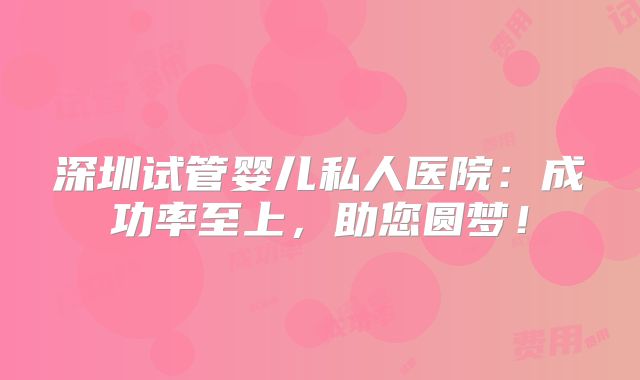 深圳试管婴儿私人医院:成功率至上,助您圆梦!