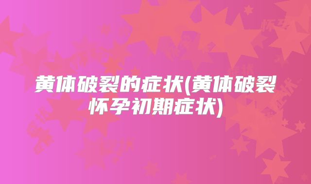黄体破裂的症状(黄体破裂怀孕初期症状)