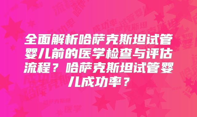 全面解析哈萨克斯坦试管婴儿前的医学检查与评估流程？哈萨克斯坦试管婴儿成功率？