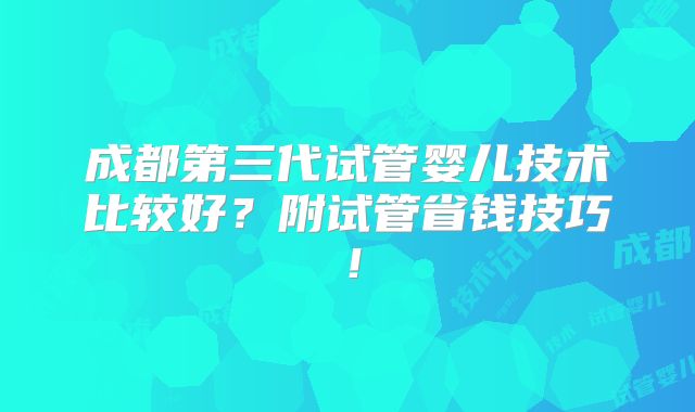 成都第三代试管婴儿技术比较好？附试管省钱技巧！