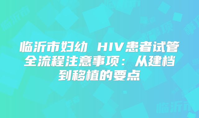 临沂市妇幼 HIV患者试管全流程注意事项：从建档到移植的要点