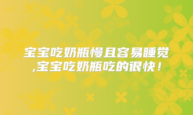 宝宝吃奶瓶慢且容易睡觉,宝宝吃奶瓶吃的很快！
