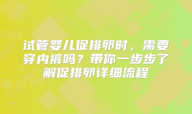 试管婴儿促排卵时，需要穿内裤吗？带你一步步了解促排卵详细流程