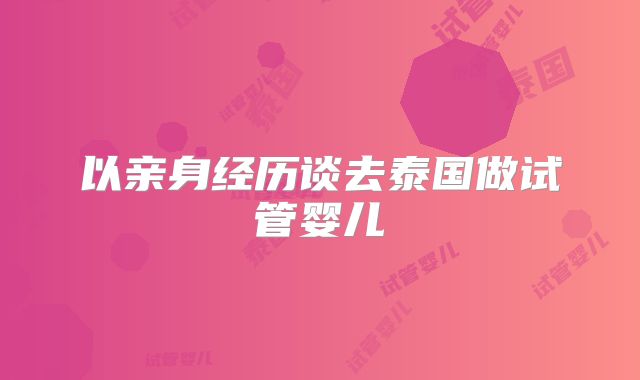 以亲身经历谈去泰国做试管婴儿