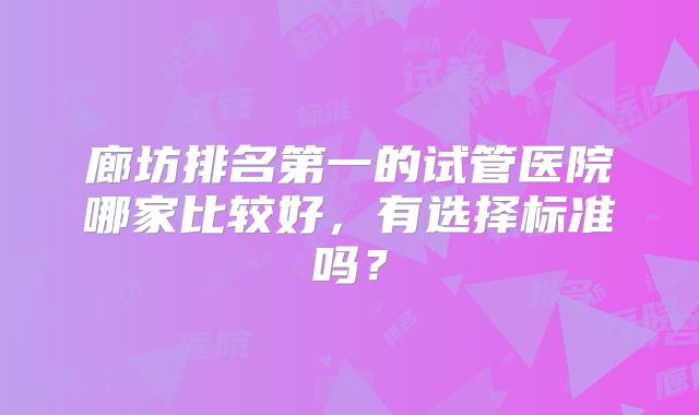 廊坊排名第一的试管医院哪家比较好，有选择标准吗？