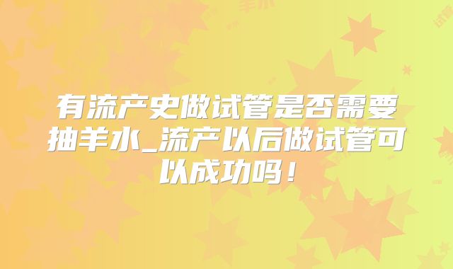 有流产史做试管是否需要抽羊水_流产以后做试管可以成功吗!