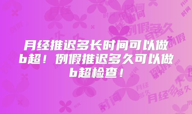 月经推迟多长时间可以做b超！例假推迟多久可以做b超检查！