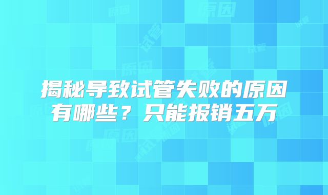 揭秘导致试管失败的原因有哪些？只能报销五万