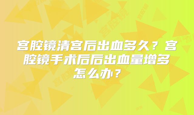宫腔镜清宫后出血多久？宫腔镜手术后后出血量增多怎么办？