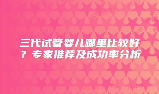 三代试管婴儿哪里比较好？专家推荐及成功率分析