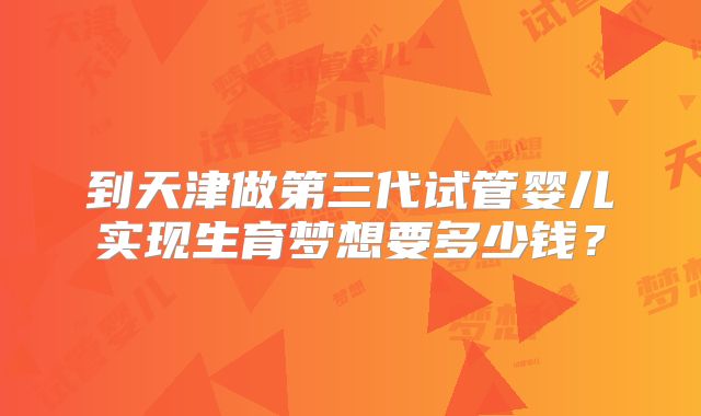 到天津做第三代试管婴儿实现生育梦想要多少钱？