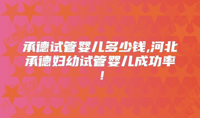 承德试管婴儿多少钱,河北承德妇幼试管婴儿成功率!